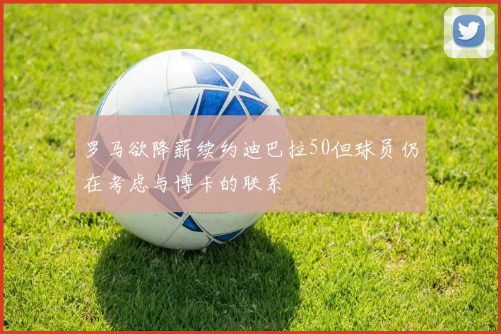 罗马欲降薪续约迪巴拉50但球员仍在考虑与博卡的联系