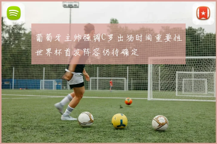 葡萄牙主帅强调C罗出场时间重要性世界杯首发阵容仍待确定