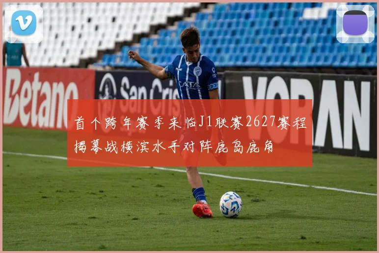 首个跨年赛季来临J1联赛2627赛程揭幕战横滨水手对阵鹿岛鹿角