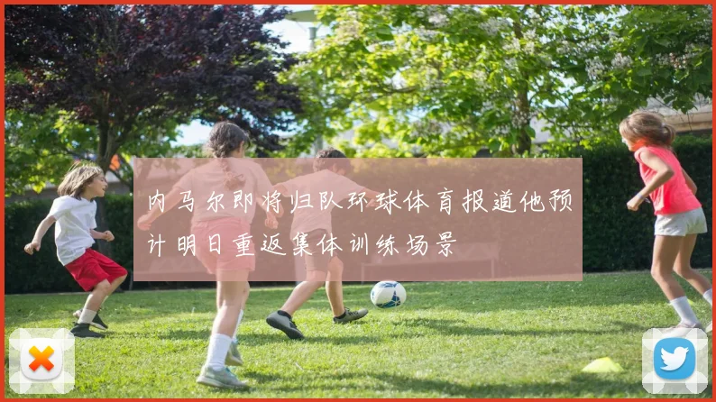 内马尔即将归队环球体育报道他预计明日重返集体训练场景