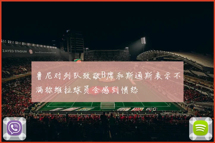 鲁尼对列队致敬B席和斯通斯表示不满称维拉球员会感到愤怒