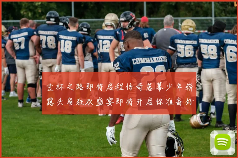金杯之路即将启程传奇落幕少年崭露头角狂欢盛宴即将开启你准备好了吗