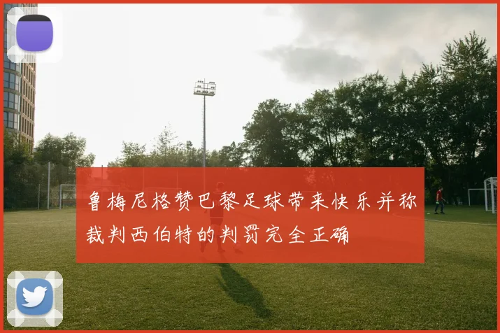 鲁梅尼格赞巴黎足球带来快乐并称裁判西伯特的判罚完全正确
